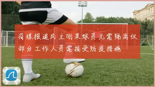 荷媒报道民主刚果球员无需隔离仅部分工作人员需接受防疫措施