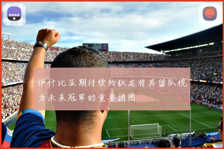 伊什比亚期待续约狄龙将其留队视为未来冠军的重要拼图