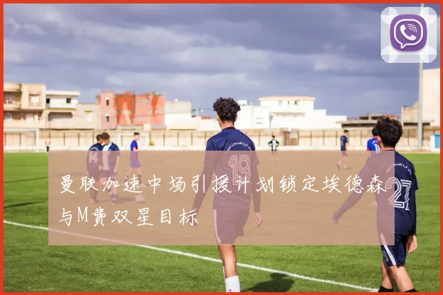 曼联加速中场引援计划锁定埃德森与M费双星目标