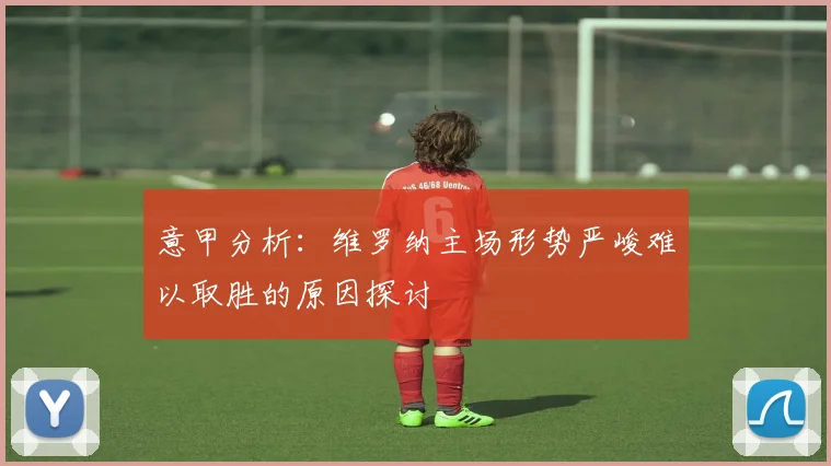 意甲分析：维罗纳主场形势严峻难以取胜的原因探讨