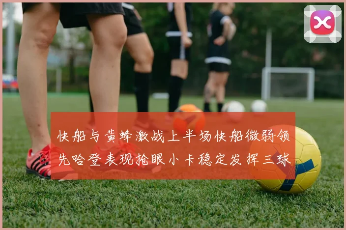 快船与黄蜂激战上半场快船微弱领先哈登表现抢眼小卡稳定发挥三球状态起伏