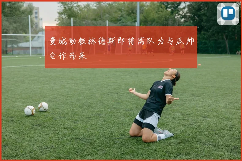 曼城助教林德斯即将离队为与瓜帅合作而来