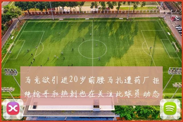 马竞欲引进20岁前腰马扎遭药厂拒绝枪手和热刺也在关注此球员动态