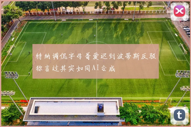 特纳调侃字母哥爱迟到波蒂斯反驳称言过其实如同AI合成