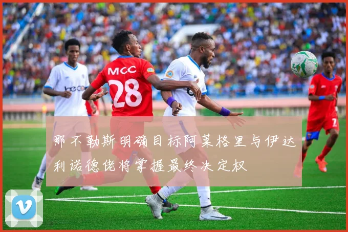 那不勒斯明确目标阿莱格里与伊达利诺德佬将掌握最终决定权