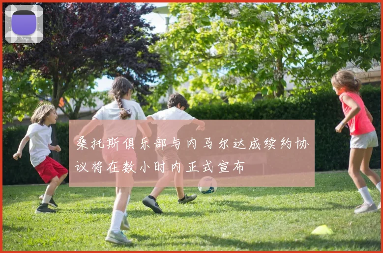 桑托斯俱乐部与内马尔达成续约协议将在数小时内正式宣布