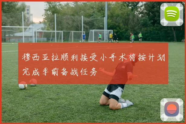 穆西亚拉顺利接受小手术将按计划完成季前备战任务