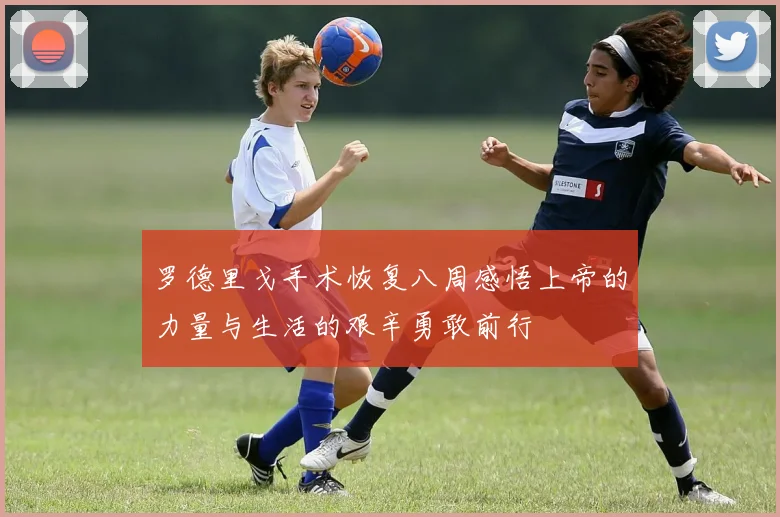 罗德里戈手术恢复八周感悟上帝的力量与生活的艰辛勇敢前行