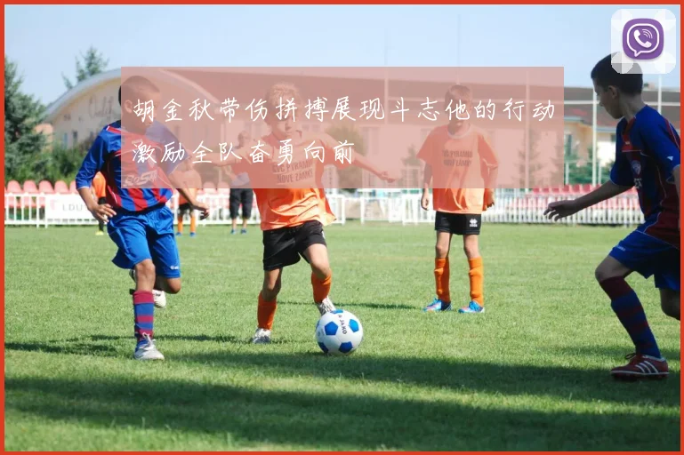 胡金秋带伤拼搏展现斗志他的行动激励全队奋勇向前