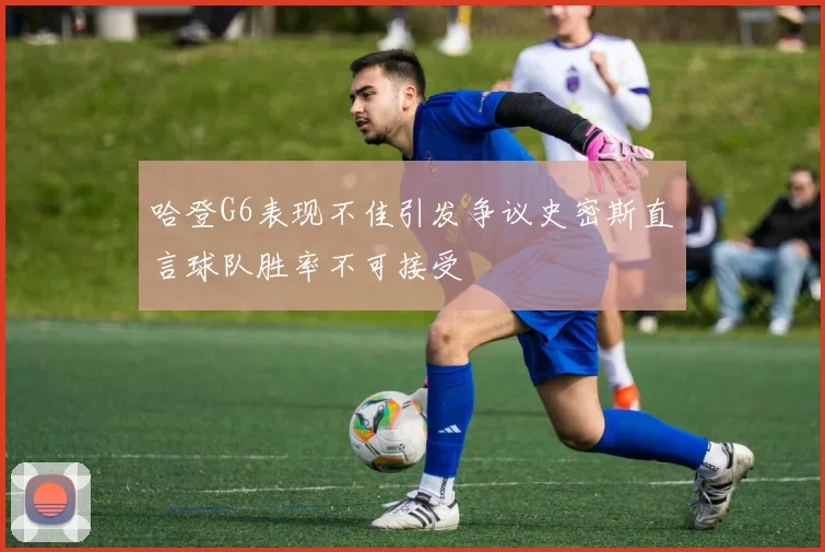 哈登G6表现不佳引发争议史密斯直言球队胜率不可接受