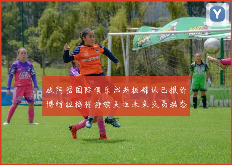 迈阿密国际俱乐部老板确认已报价博特拉梅将持续关注未来交易动态