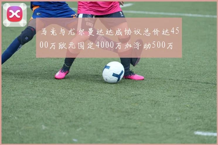 马竞与尤尔曼达达成协议总价达4500万欧元固定4000万加浮动500万