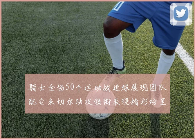 骑士全场50个运动战进球展现团队配合米切尔助攻领衔表现精彩纷呈