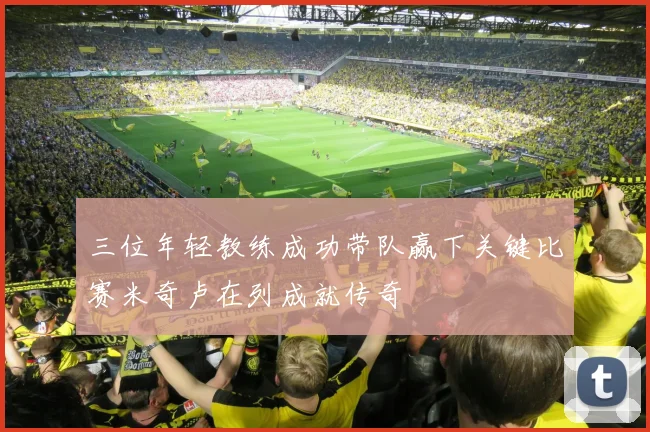 三位年轻教练成功带队赢下关键比赛米奇卢在列成就传奇
