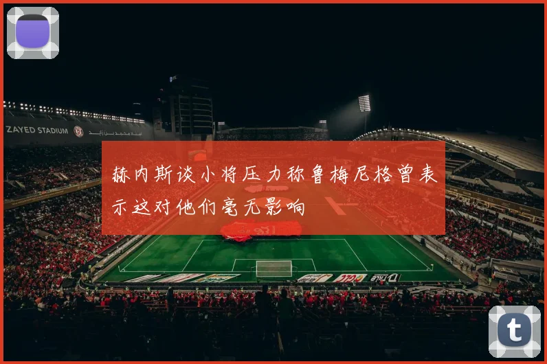 赫内斯谈小将压力称鲁梅尼格曾表示这对他们毫无影响