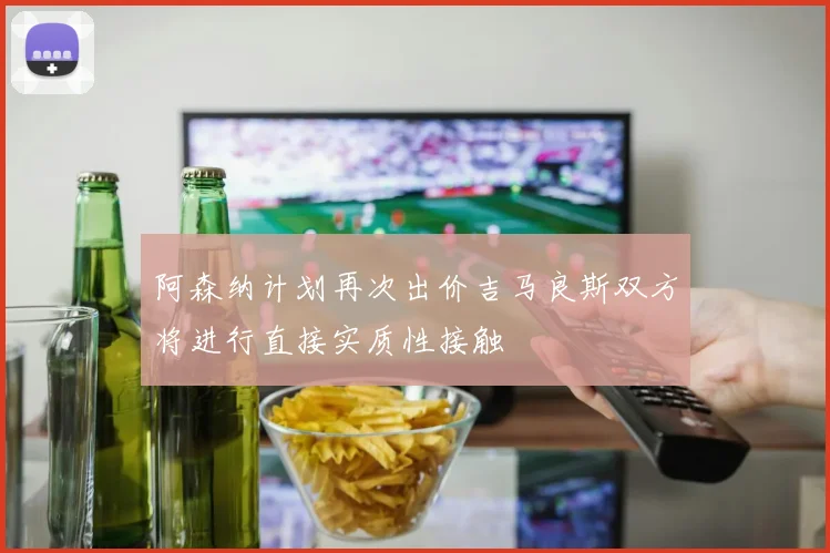 阿森纳计划再次出价吉马良斯双方将进行直接实质性接触