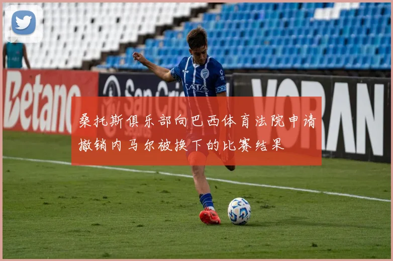 桑托斯俱乐部向巴西体育法院申请撤销内马尔被换下的比赛结果