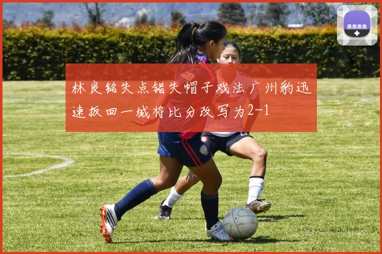 林良铭失点错失帽子戏法广州豹迅速扳回一城将比分改写为2-1