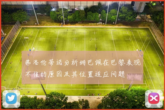 弗洛伦蒂诺分析姆巴佩在巴黎表现不佳的原因及其位置适应问题