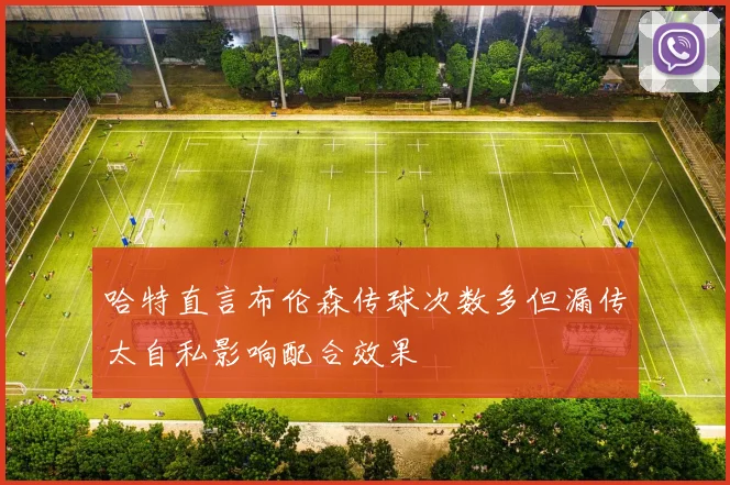 哈特直言布伦森传球次数多但漏传太自私影响配合效果
